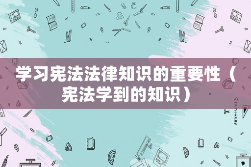 學習憲法法律知識的重要性（憲法學到的知識）