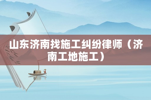 山東濟南找施工糾紛律師（濟南工地施工）