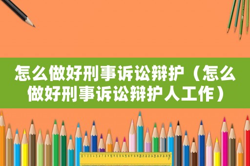 怎么做好刑事訴訟辯護（怎么做好刑事訴訟辯護人工作）