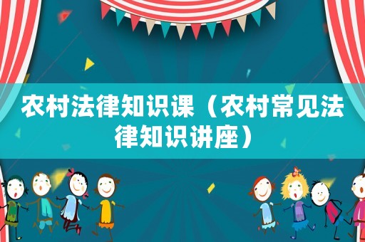 農(nóng)村法律知識(shí)課（農(nóng)村常見(jiàn)法律知識(shí)講座）