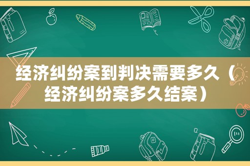 經濟糾紛案到判決需要多久（經濟糾紛案多久結案）