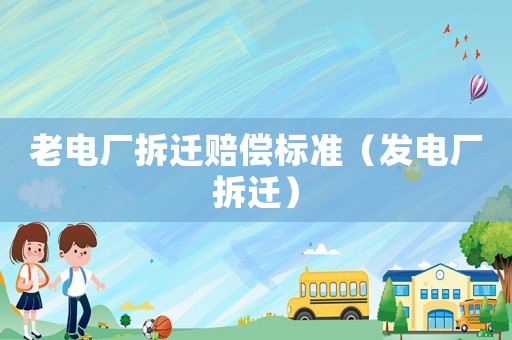 老電廠拆遷賠償標準（發電廠拆遷）