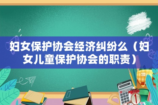 婦女保護協會經濟糾紛么（婦女兒童保護協會的職責）
