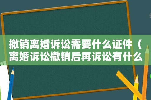 撤銷離婚訴訟需要什么證件（離婚訴訟撤銷后再訴訟有什么要求）