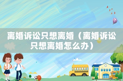 離婚訴訟只想離婚（離婚訴訟只想離婚怎么辦）