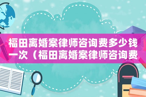 福田離婚案律師咨詢費多少錢一次（福田離婚案律師咨詢費多少）