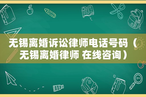 無錫離婚訴訟律師電話號碼（無錫離婚律師 在線咨詢）