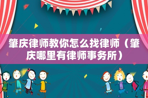 肇慶律師教你怎么找律師（肇慶哪里有律師事務所）