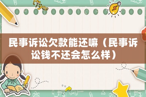 民事訴訟欠款能還嘛（民事訴訟錢不還會怎么樣）