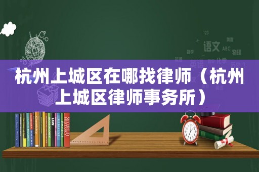 杭州上城區(qū)在哪找律師（杭州上城區(qū)律師事務(wù)所）