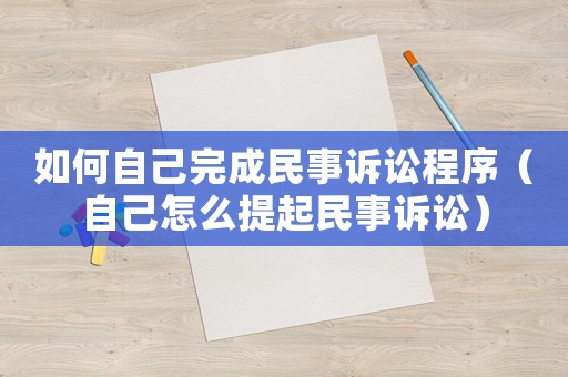 如何自己完成民事訴訟程序（自己怎么提起民事訴訟）