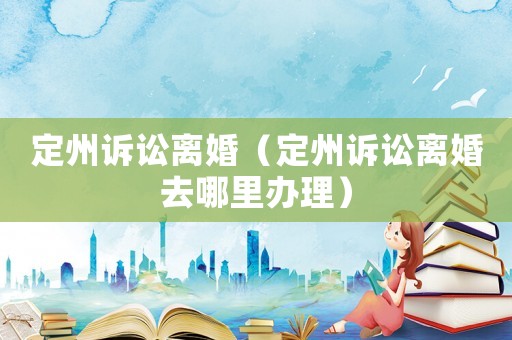 定州訴訟離婚（定州訴訟離婚去哪里辦理）