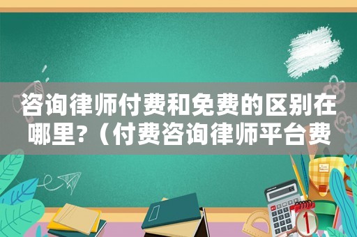 咨詢律師付費(fèi)和免費(fèi)的區(qū)別在哪里?（付費(fèi)咨詢律師平臺(tái)費(fèi)用多少）