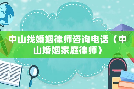 中山找婚姻律師咨詢電話（中山婚姻家庭律師）