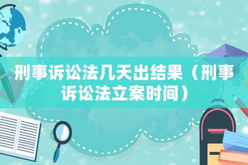 刑事訴訟法幾天出結(jié)果（刑事訴訟法立案時間）