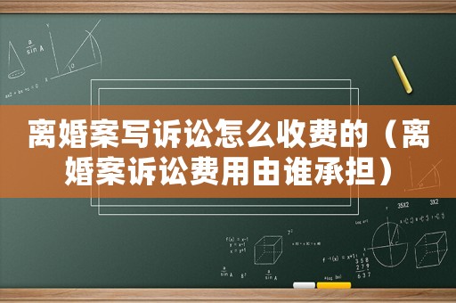 離婚案寫訴訟怎么收費的（離婚案訴訟費用由誰承擔(dān)）