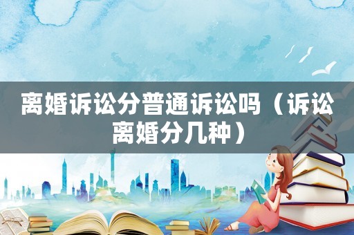 離婚訴訟分普通訴訟嗎（訴訟離婚分幾種）
