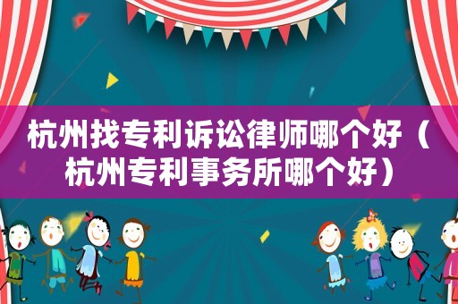 杭州找專利訴訟律師哪個(gè)好（杭州專利事務(wù)所哪個(gè)好）