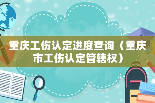 重慶工傷認定進度查詢（重慶市工傷認定管轄權）