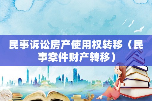 民事訴訟房產(chǎn)使用權(quán)轉(zhuǎn)移（民事案件財(cái)產(chǎn)轉(zhuǎn)移）