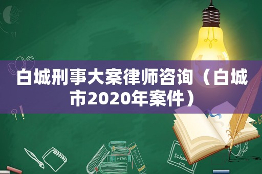 白城刑事大案律師咨詢（白城市2020年案件）
