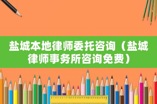 鹽城本地律師委托咨詢（鹽城律師事務所咨詢免費）