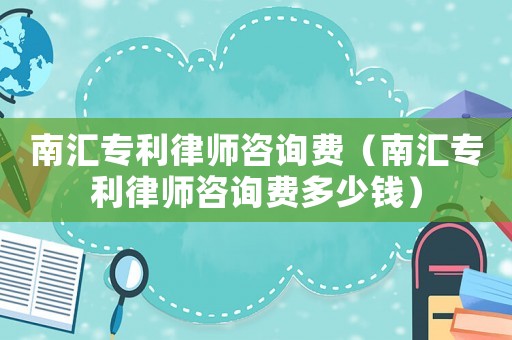 南匯專利律師咨詢費（南匯專利律師咨詢費多少錢）