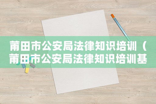 莆田市公安局法律知識培訓（莆田市公安局法律知識培訓基地）