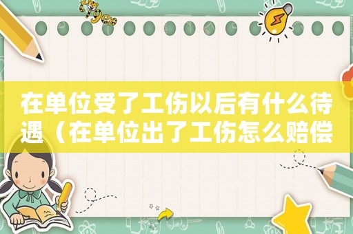 在單位受了工傷以后有什么待遇（在單位出了工傷怎么賠償）