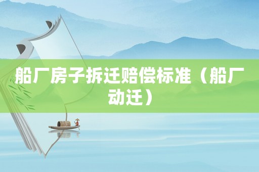 船廠房子拆遷賠償標準（船廠動遷）