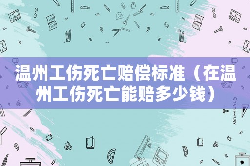 溫州工傷死亡賠償標準（在溫州工傷死亡能賠多少錢）