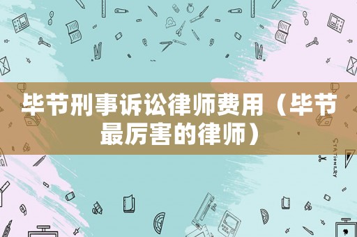 畢節刑事訴訟律師費用（畢節最厲害的律師）