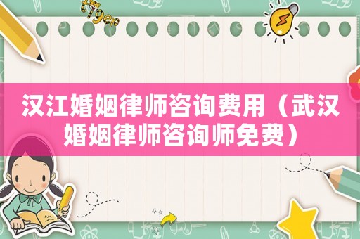 漢江婚姻律師咨詢費(fèi)用（武漢婚姻律師咨詢師免費(fèi)）