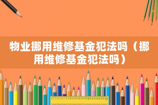 物業挪用維修基金犯法嗎（挪用維修基金犯法嗎）