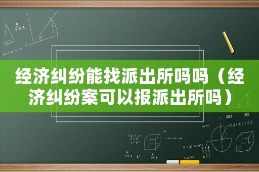 經濟糾紛能找派出所嗎嗎（經濟糾紛案可以報派出所嗎）