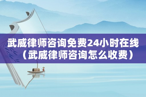 武威律師咨詢免費24小時在線（武威律師咨詢怎么收費）