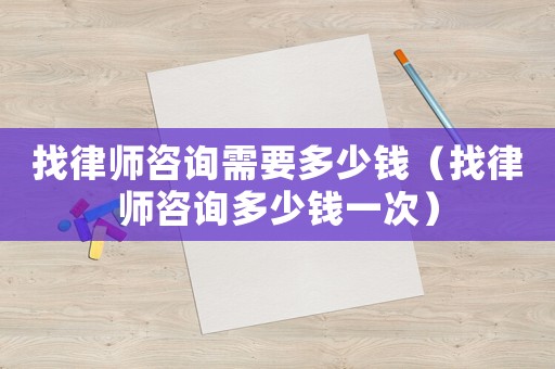 找律師咨詢需要多少錢（找律師咨詢多少錢一次）