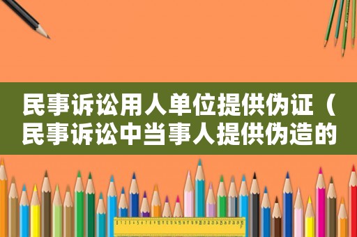 民事訴訟用人單位提供偽證（民事訴訟中當事人提供偽造的證據）