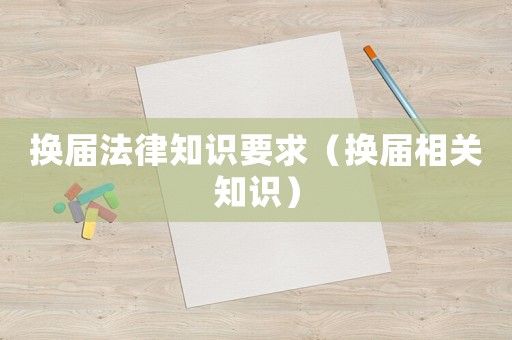換屆法律知識要求（換屆相關知識）