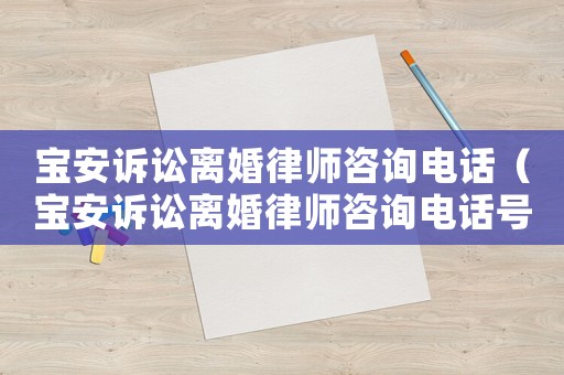 寶安訴訟離婚律師咨詢電話（寶安訴訟離婚律師咨詢電話號碼）