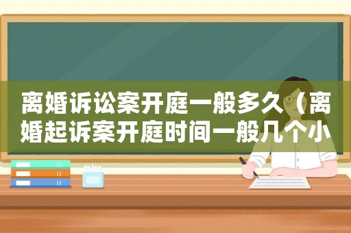 離婚訴訟案開庭一般多久（離婚起訴案開庭時間一般幾個小時?）