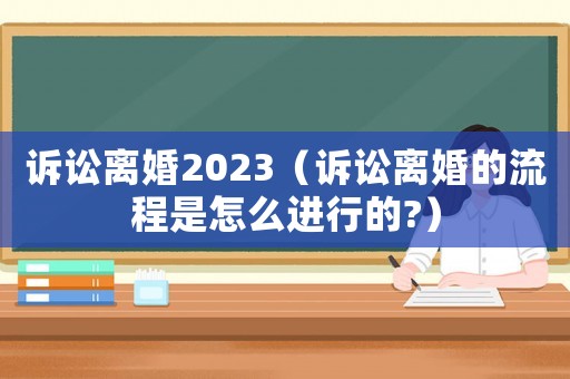 訴訟離婚2023（訴訟離婚的流程是怎么進行的?）
