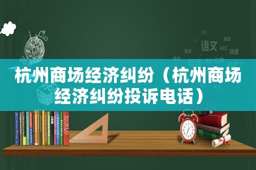 杭州商場經濟糾紛（杭州商場經濟糾紛投訴電話）