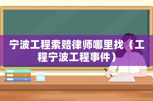 寧波工程索賠律師哪里找（工程寧波工程事件）