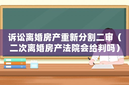 訴訟離婚房產(chǎn)重新分割二審（二次離婚房產(chǎn)法院會給判嗎）