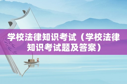 學校法律知識考試（學校法律知識考試題及答案）