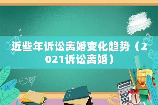 近些年訴訟離婚變化趨勢（2021訴訟離婚）