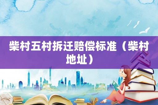 柴村五村拆遷賠償標準（柴村地址）