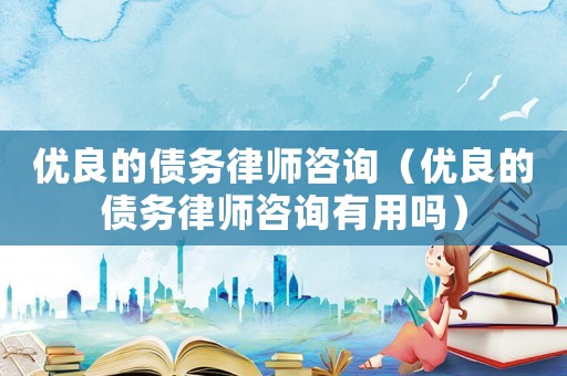 優良的債務律師咨詢（優良的債務律師咨詢有用嗎）