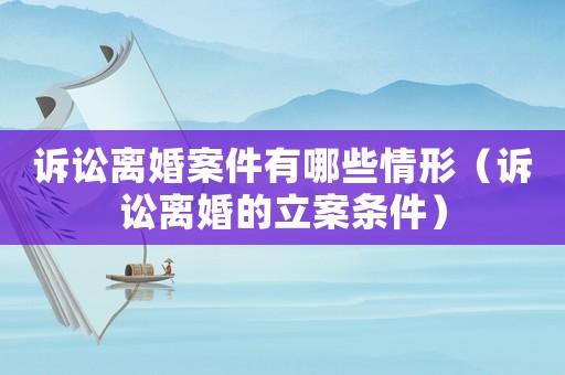 訴訟離婚案件有哪些情形（訴訟離婚的立案條件）